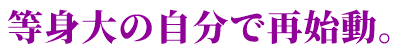 等身大の自分で再始動。