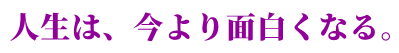 人生は、今より面白くなる。